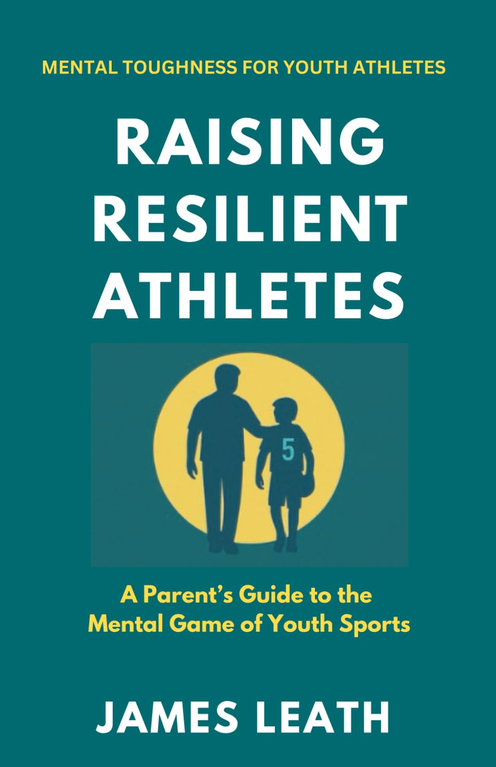 Raising Resilient Athletes: A Parent’s Guide to the Mental Game of Youth Sports (Unleash the Athlete)