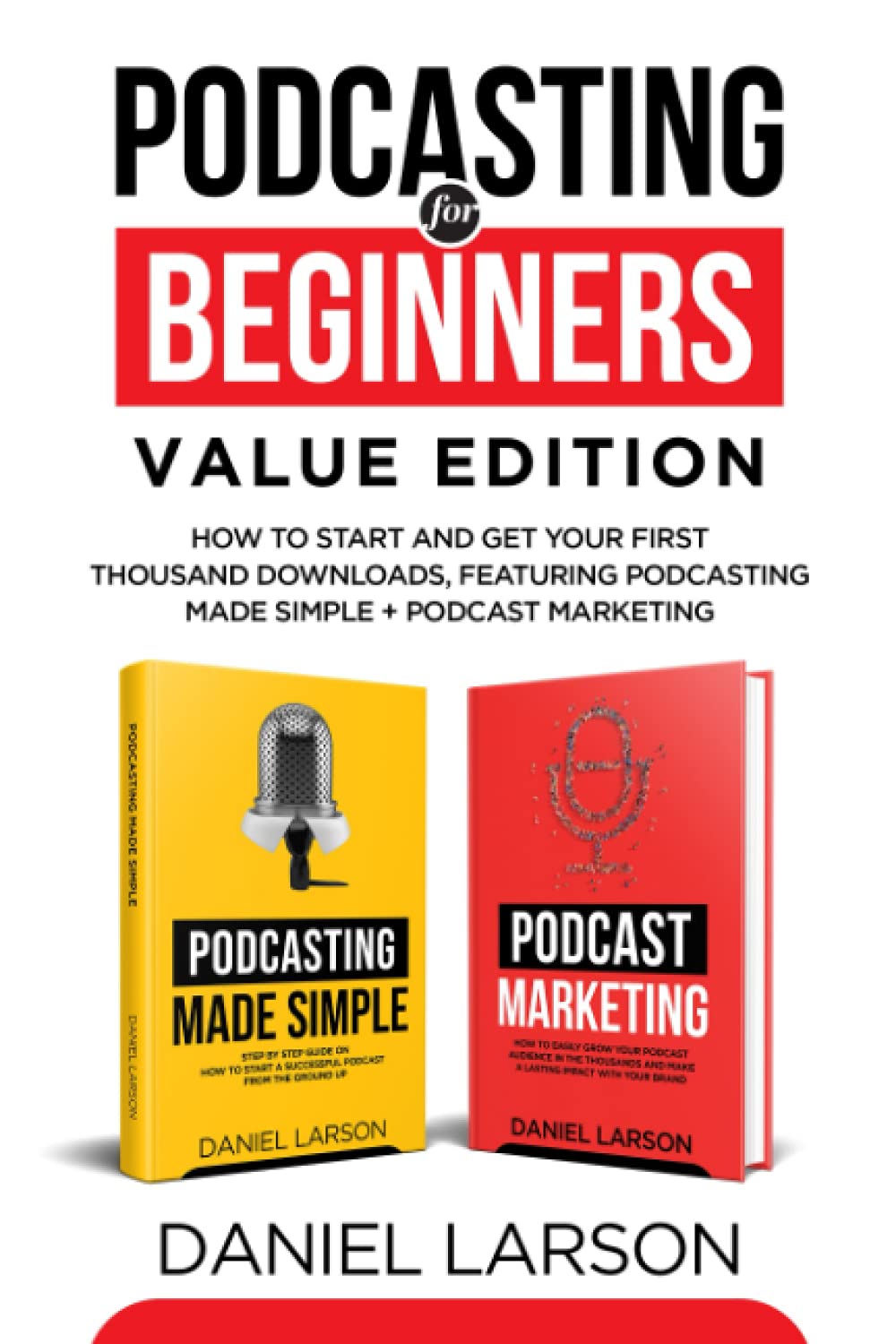Podcasting for Beginners Value Edition: How to Start and Get Your First Thousand Downloads, Featuring Podcasting Made Simple + Podcast Marketing |