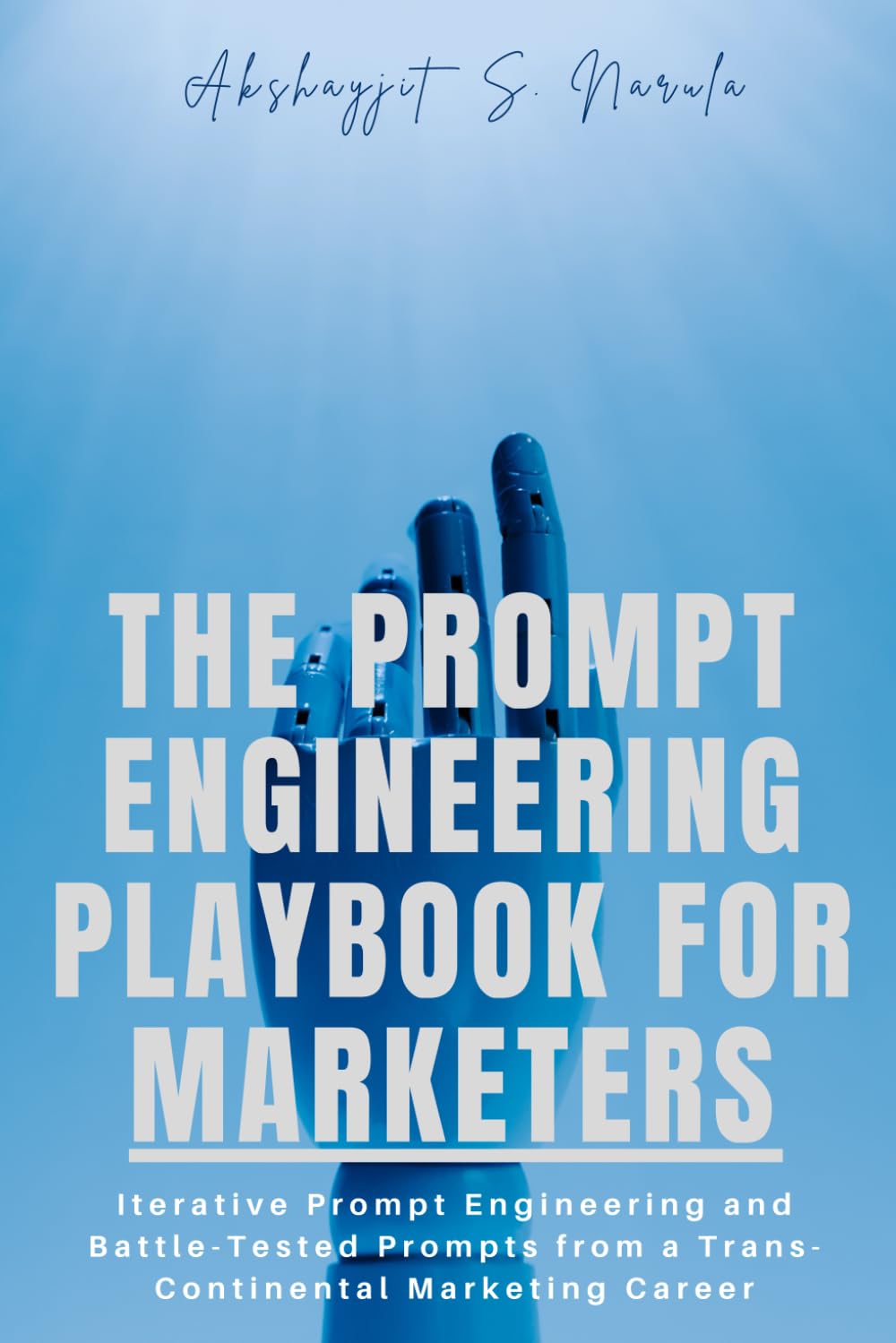 The Prompt Engineering Playbook For Marketers: Iterative Prompt Engineering and Battle-Tested Prompts from a Trans-Continental Marketing Career ... built from the Field, Not the Classroom)