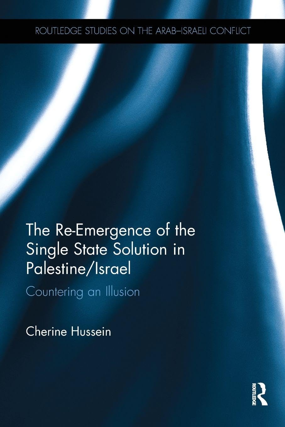 The Re-Emergence of the Single State Solution in Palestine/Israel: Countering an Illusion (Routledge Studies on the Arab-Israeli Conflict)