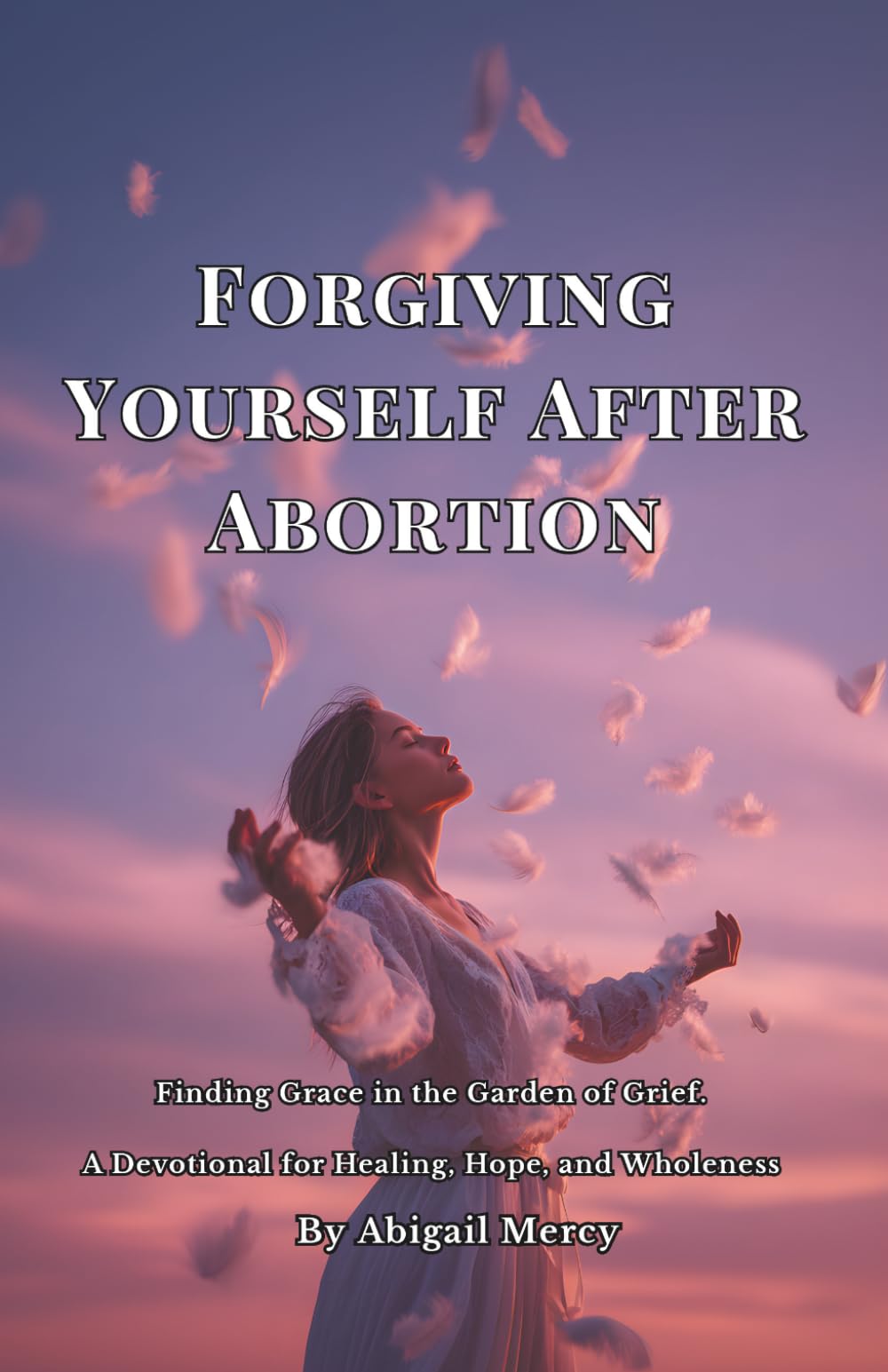 Forgiving Yourself After Abortion: Finding Grace in the Garden of Grief: A Devotional for Healing, Hope, and Wholeness