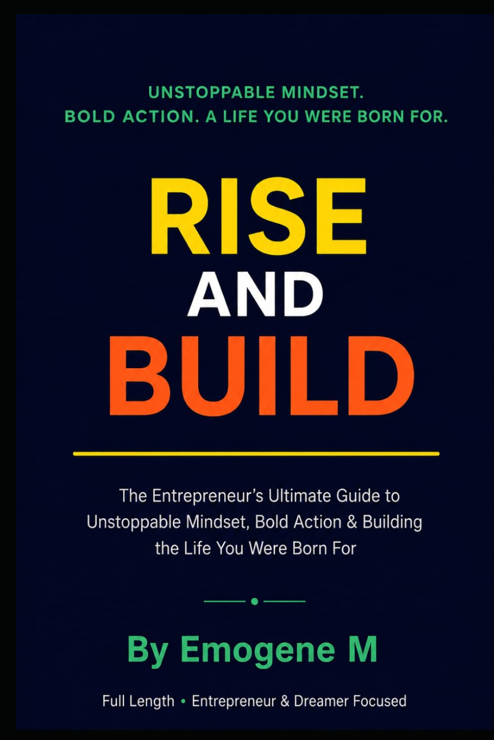 Rise and Build: The Entrepreneur's Ultimate Guide to Unstoppable Mindset, Bold Action & Building the Life You Were Born For