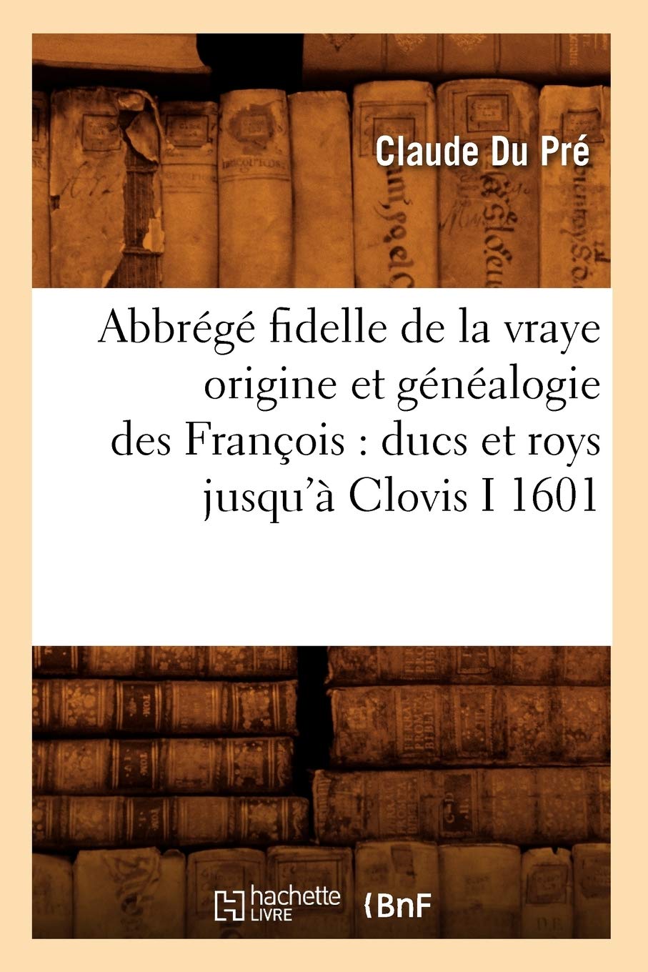 Abbrégé fidelle de la vraye origine et généalogie des François : ducs et roys jusqu'à Clovis I 1601