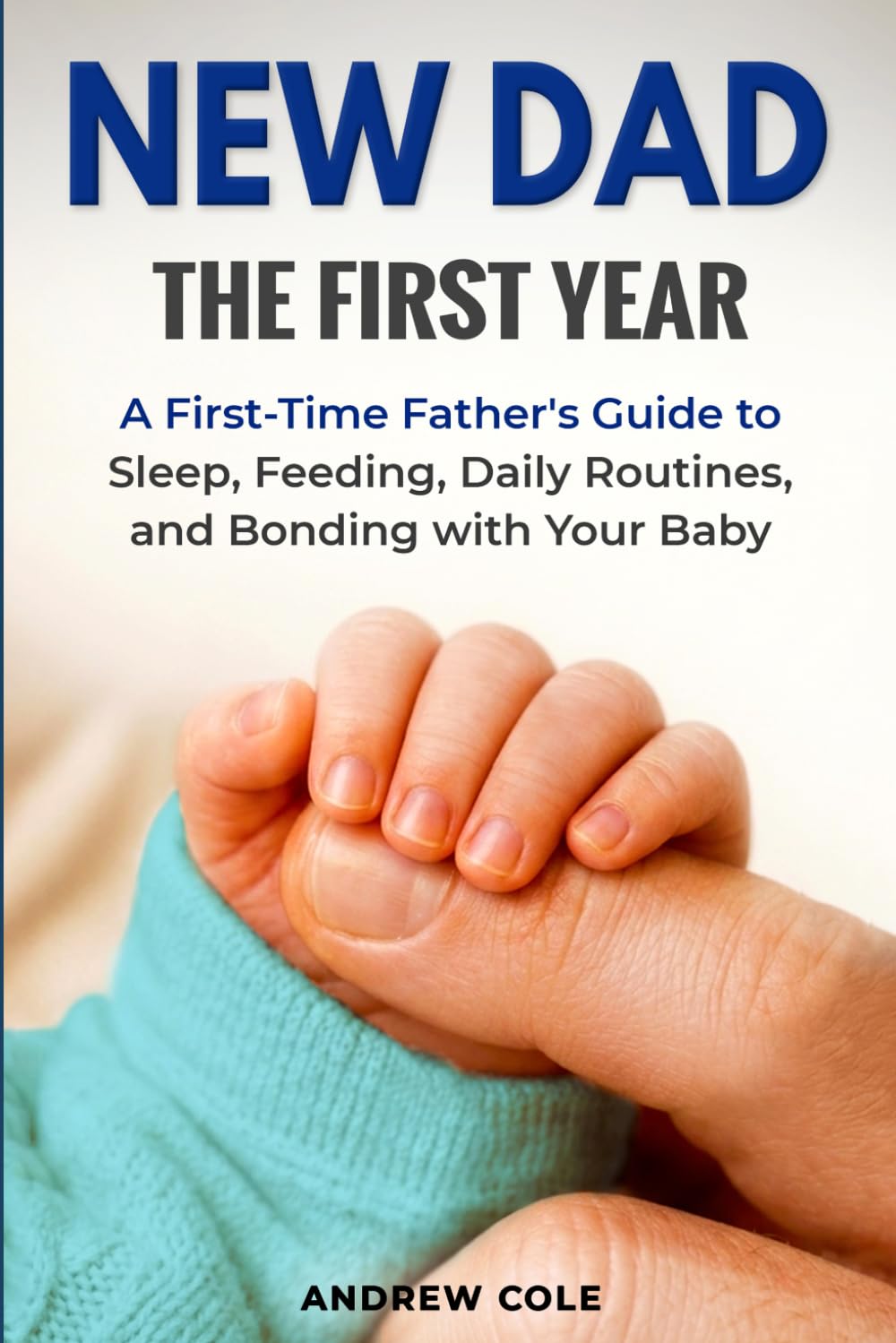 New Dad: The First Year: A First-Time Father’s Guide to Sleep, Feeding, Daily Routines, and Bonding with Your Baby (First-Time Dad Guides)