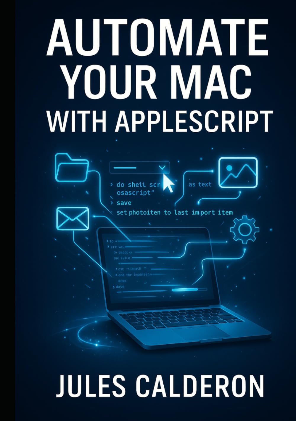 AUTOMATE YOUR MAC WITH APPLESCRIPT: Eliminate repetitive tasks by scripting Finder, Mail, Photos, and system workflows with English-like commands