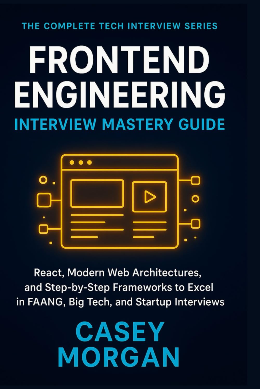 Frontend Engineering Interview Mastery Guide: React, Modern Web Architectures, and Step-by-Step Frameworks to Excel in FAANG, Big Tech, and Startup Interviews (The Complete Tech Interview Series)