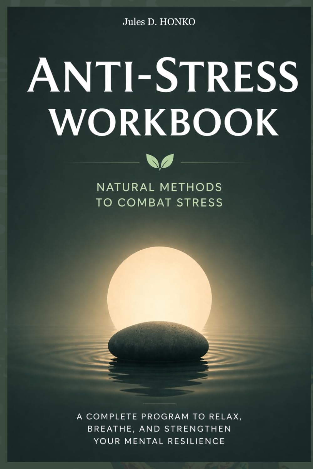 Anti-Stress Workbook: Natural Methods to Combat Stress; A Complete Program to Relax, Breathe, and Strengthen Your Mental Resilience