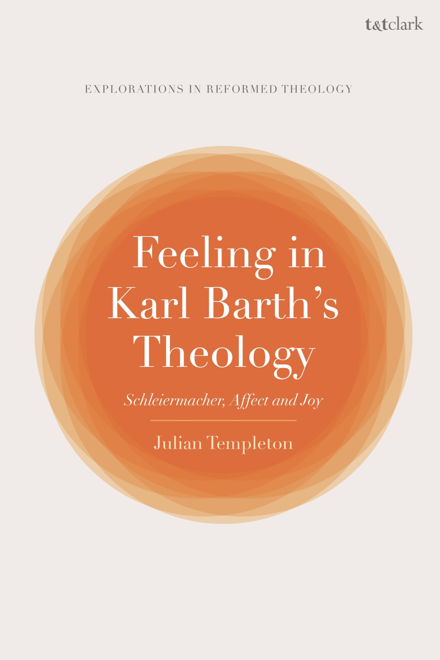 Feeling in Karl Barths Theology: Schleiermacher, Affect and Joy (T&T Clark Explorations in Reformed Theology)