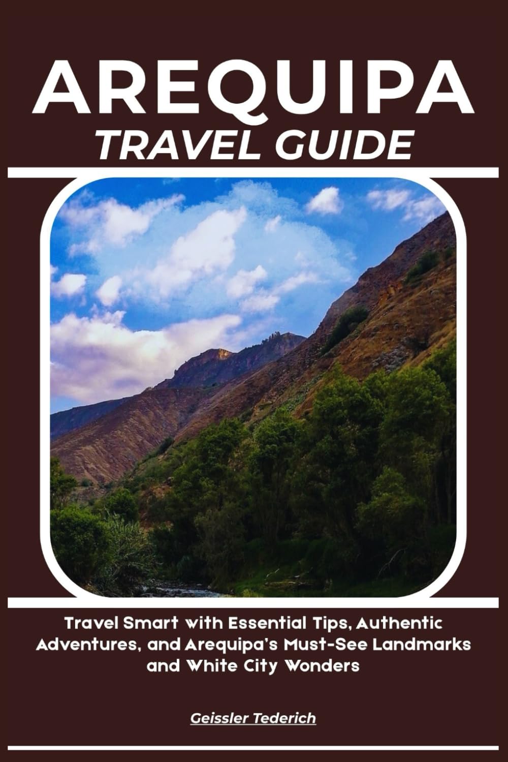 AREQUIPA TRAVEL GUIDE: Travel Smart with Essential Tips, Authentic Adventures, and Arequipa’s Must-See Landmarks and White City Wonders
