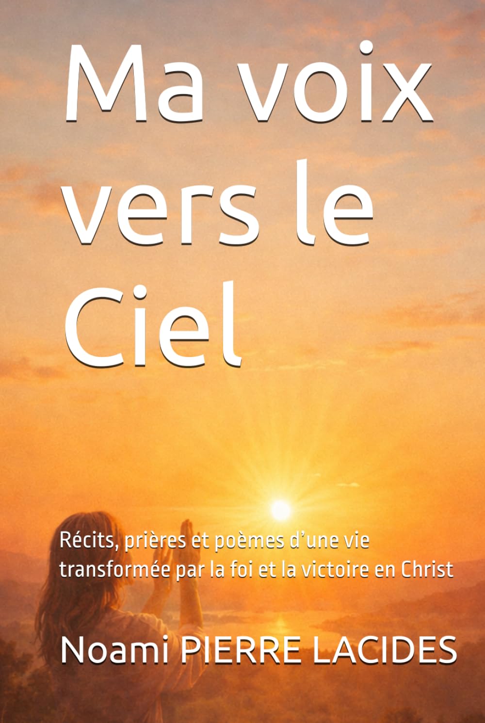 Ma voix vers le Ciel: Récits, prières et poèmes d’une vie transformée par la foi et la victoire en Christ