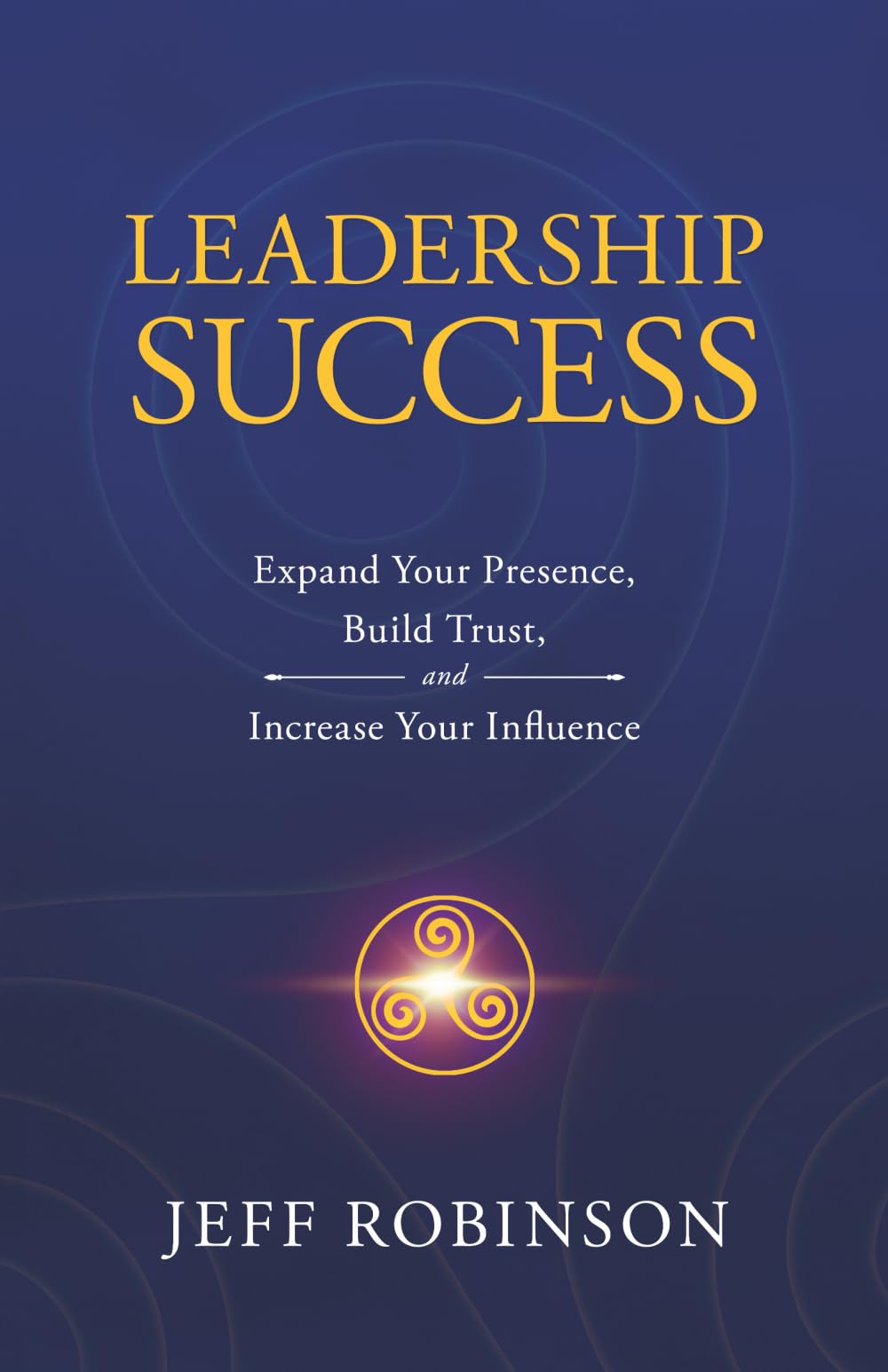 Leadership Success: Expand Your Presence, Build Trust, and Increase Your Influence