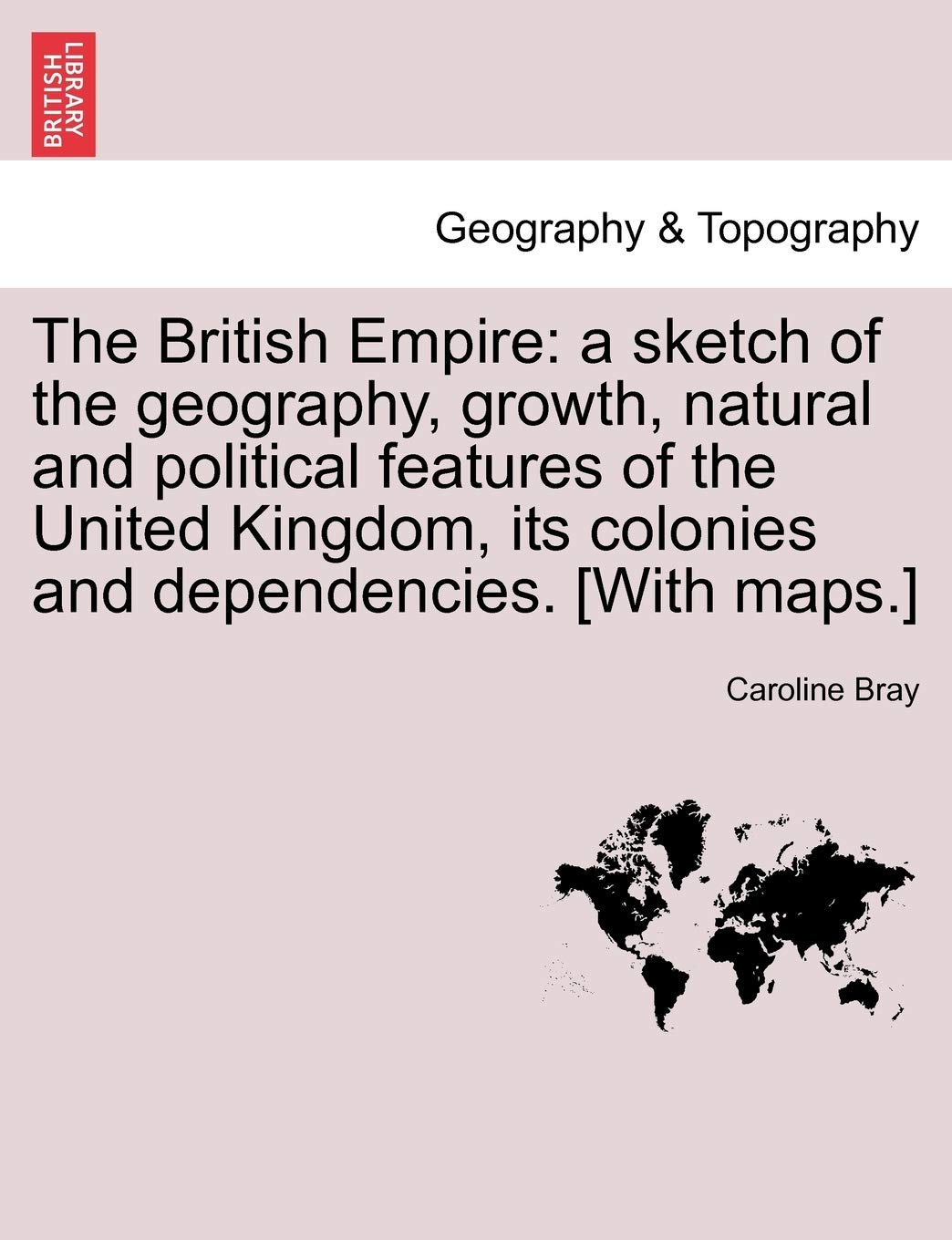 The British Empire: a sketch of the geography, growth, natural and political features of the United Kingdom, its colonies and dependencies. [With maps.]