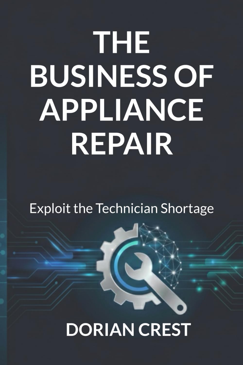 The Business of Appliance Repair: Exploit the Technician Shortage – From Startup to Recurring Revenue Without Hype