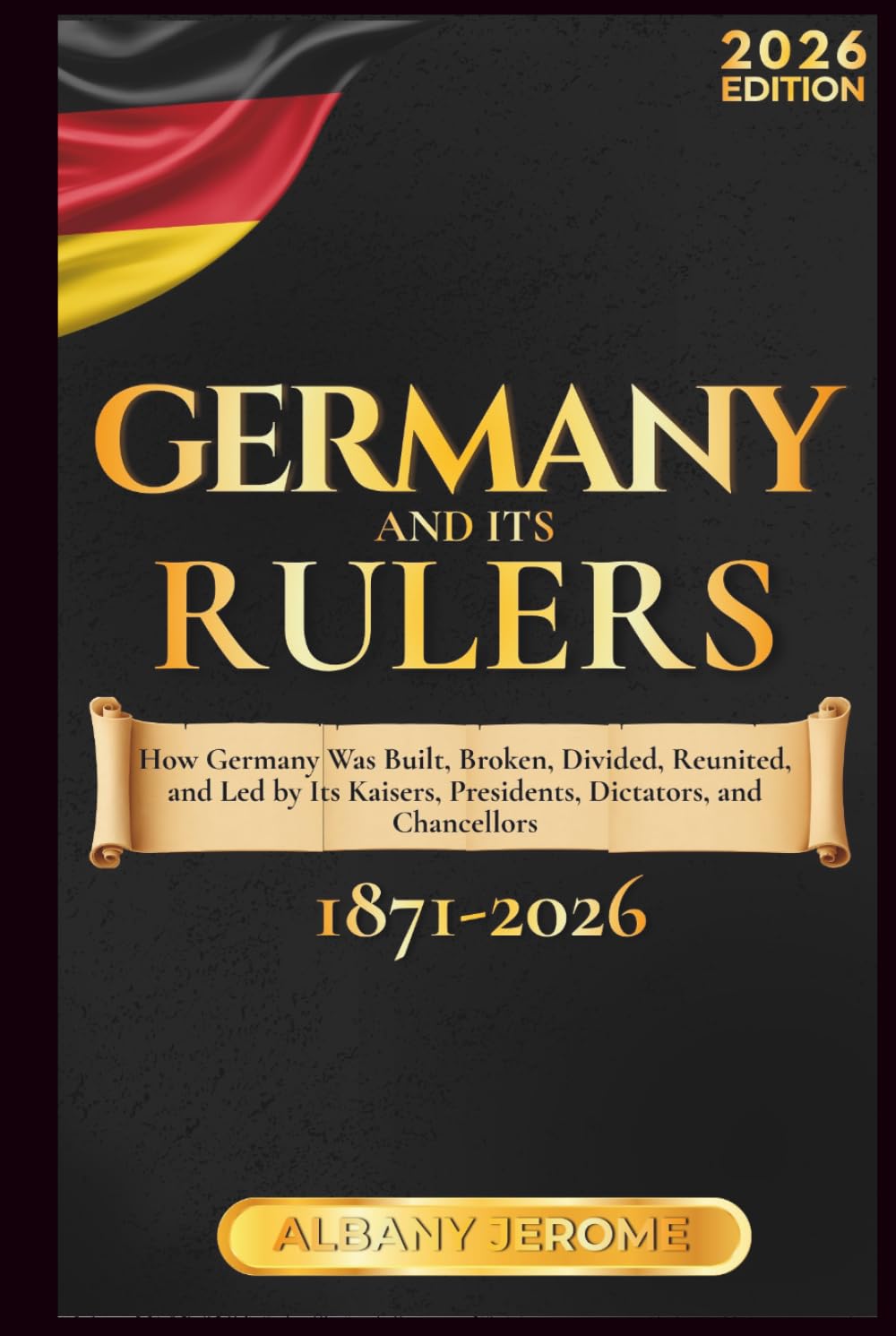 GERMANY AND ITS RULERS: The Story of How Germany Was Built, Broken, Divided, Reunited, and Led by Its Kaisers, Presidents, Dictators, and Chancellors from 1871 to the Present Day