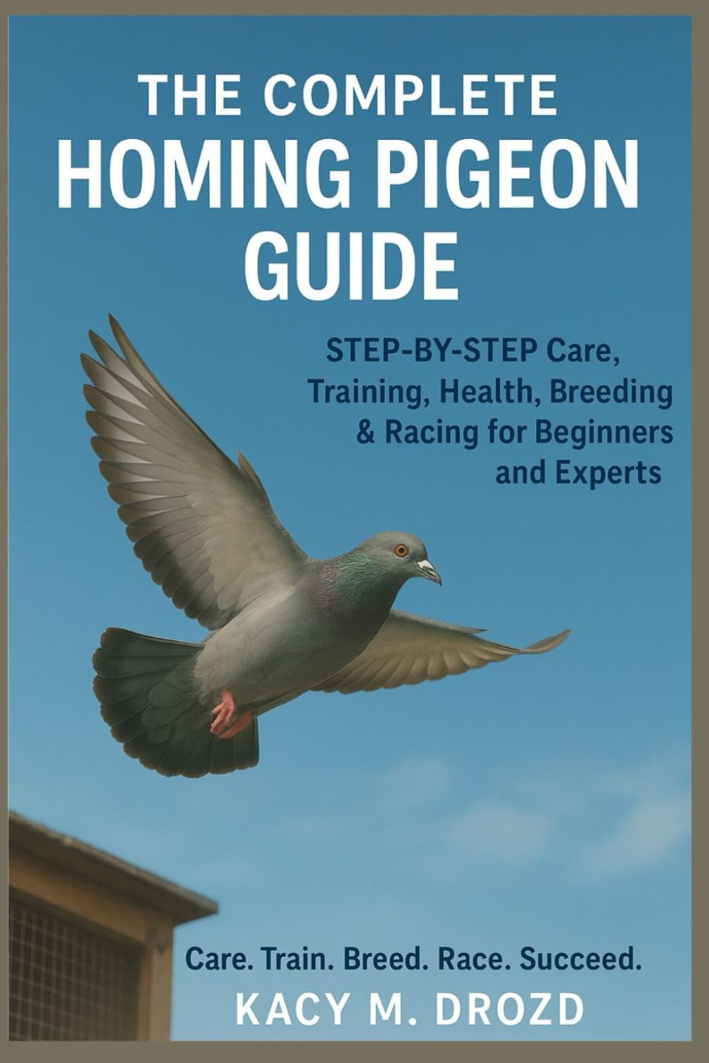 The Complete Homing Pigeon Guide: STEP BY STEP Care, Training, Health, Breeding & Racing for Beginners and Experts