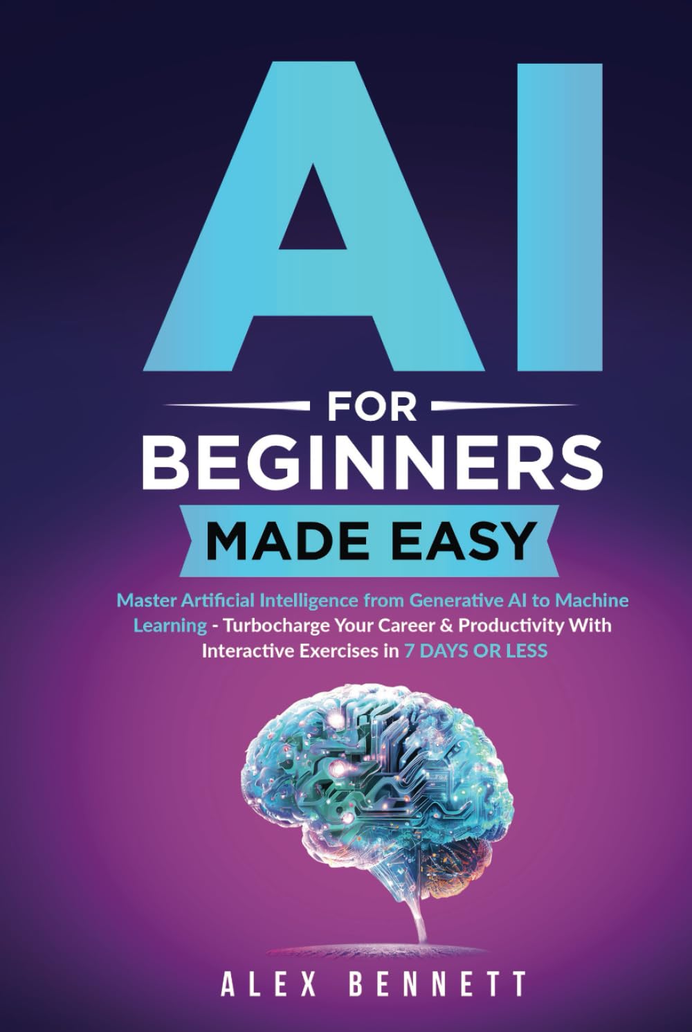 AI for Beginners Made Easy: Master Artificial Intelligence from Generative AI to Machine Learning - Turbocharge Your Career & Productivity With Interactive Exercises in 7 Days or Less