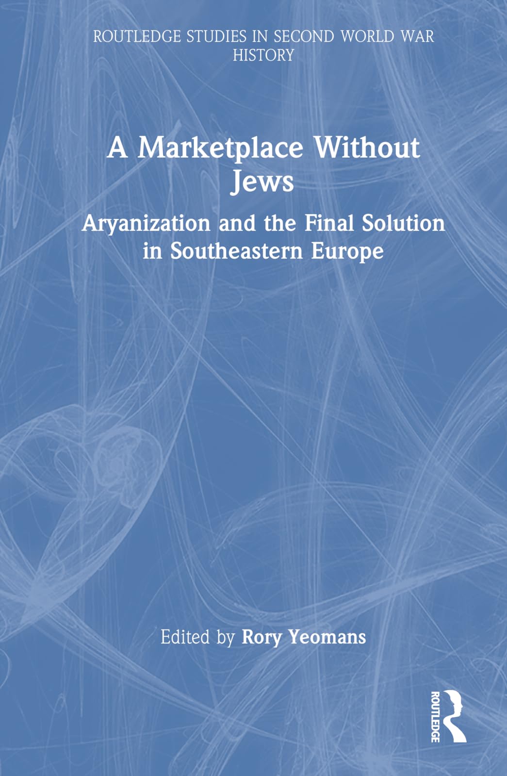 A Marketplace Without Jews: Aryanization and the Final Solution in Southeastern Europe (Routledge Studies in Second World War History)