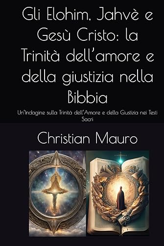 Gli Elohim, Jahvè e Gesù Cristo: la Trinità dell’amore e della giustizia nella Bibbia: Un’Indagine sulla Trinità dell’Amore e della Giustizia nei Testi Sacri (Italian Edition)