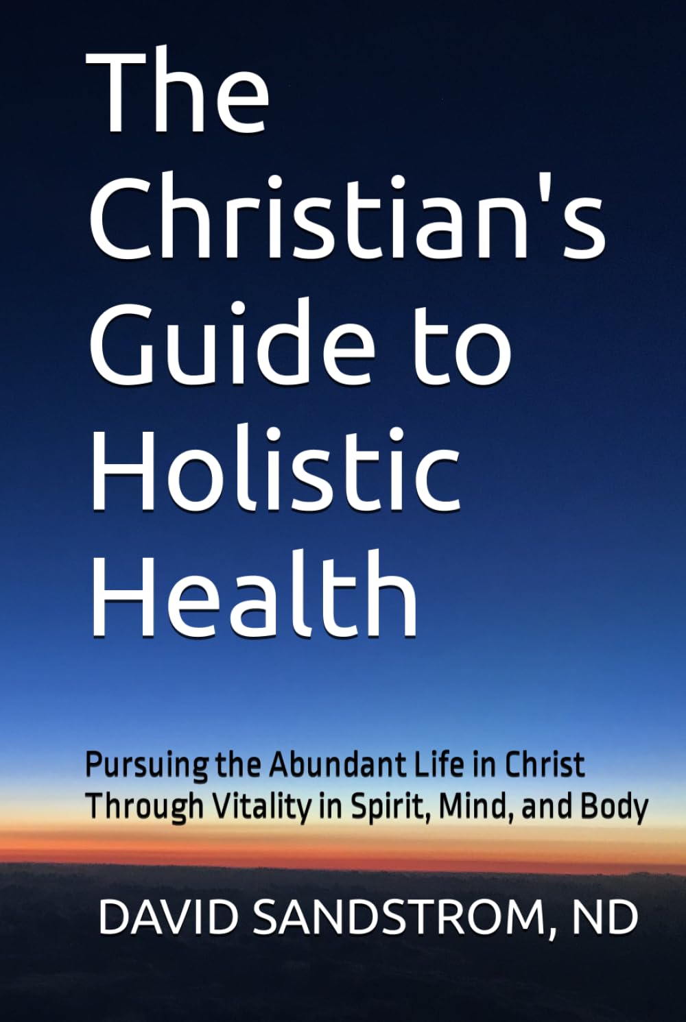 The Christian's Guide to Holistic Health: Pursuing the Abundant Life in Christ Through Vitality in Spirit, Mind, and Body