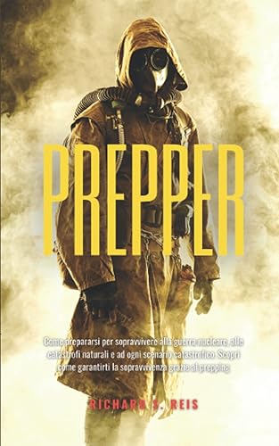 PREPPER: Come prepararsi per sopravvivere alla guerra nucleare, alle catastrofi naturali e ad ogni scenario catastrofico. Scopri come garantirti la sopravvivenza grazie al prepping