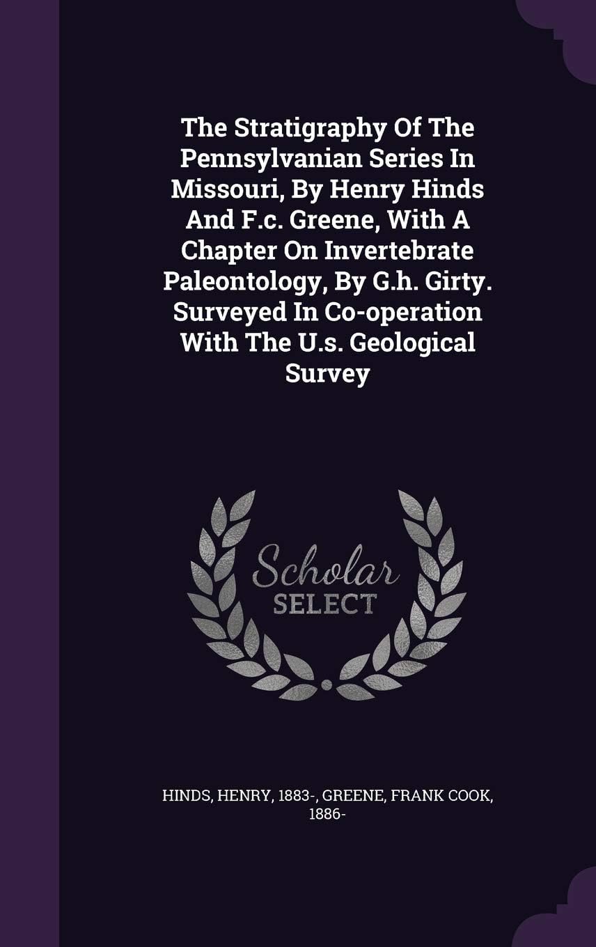 The Stratigraphy Of The Pennsylvanian Series In Missouri, By Henry Hinds And F.c. Greene, With A Chapter On Invertebrate Paleontology, By G.h. Girty. ... Co-operation With The U.s. Geological Survey