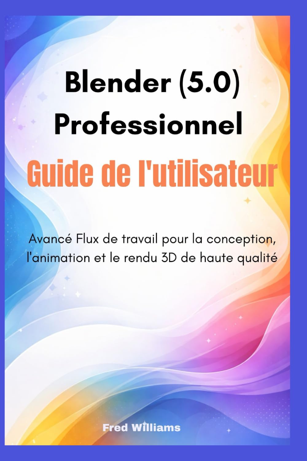 Blender 5.0 Professionnel Guide de l'utilisateur: Avancé Flux de travail pour la conception, l'animation et le rendu 3D de haute qualité