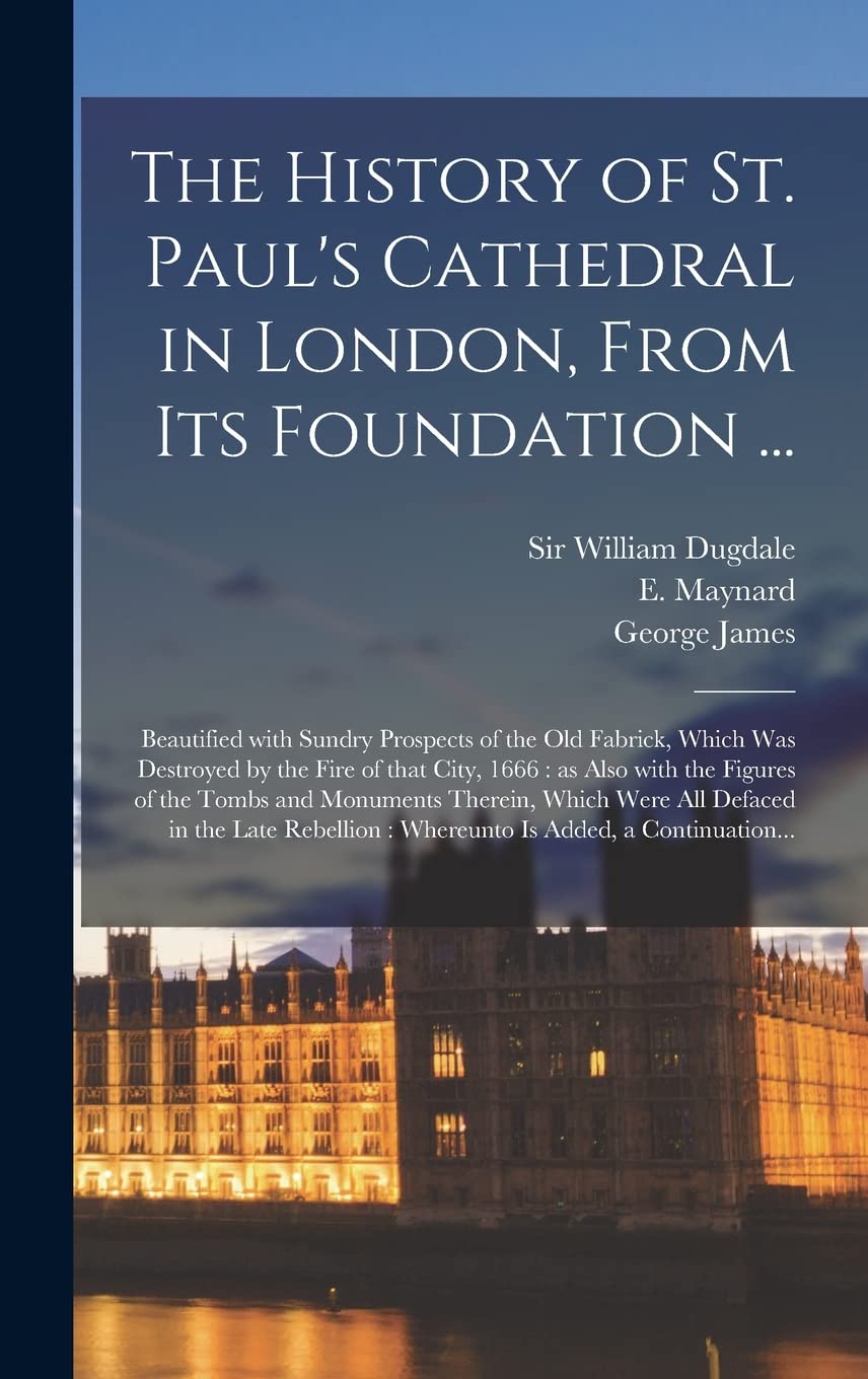 The History of St. Paul's Cathedral in London, From Its Foundation ...: Beautified With Sundry Prospects of the Old Fabrick, Which Was Destroyed by ... Tombs and Monuments Therein, Which Were...