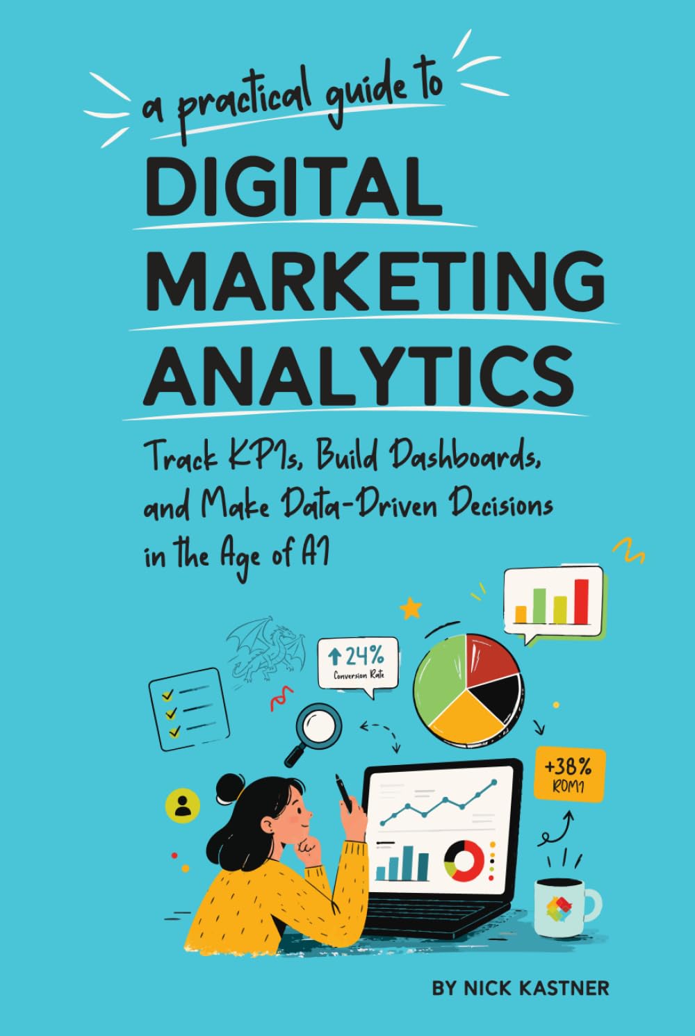 A Practical Guide to Digital Marketing Analytics: Track KPIs, Build Dashboards, and Make Data-Driven Decisions in the Age of AI