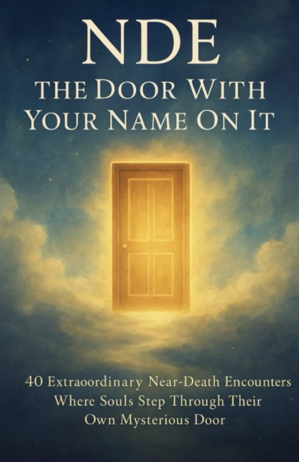 NDE: The Door With Your Name On It: 40 Extraordinary Near-Death Encounters Where Souls Step Through Their Own Mysterious Door