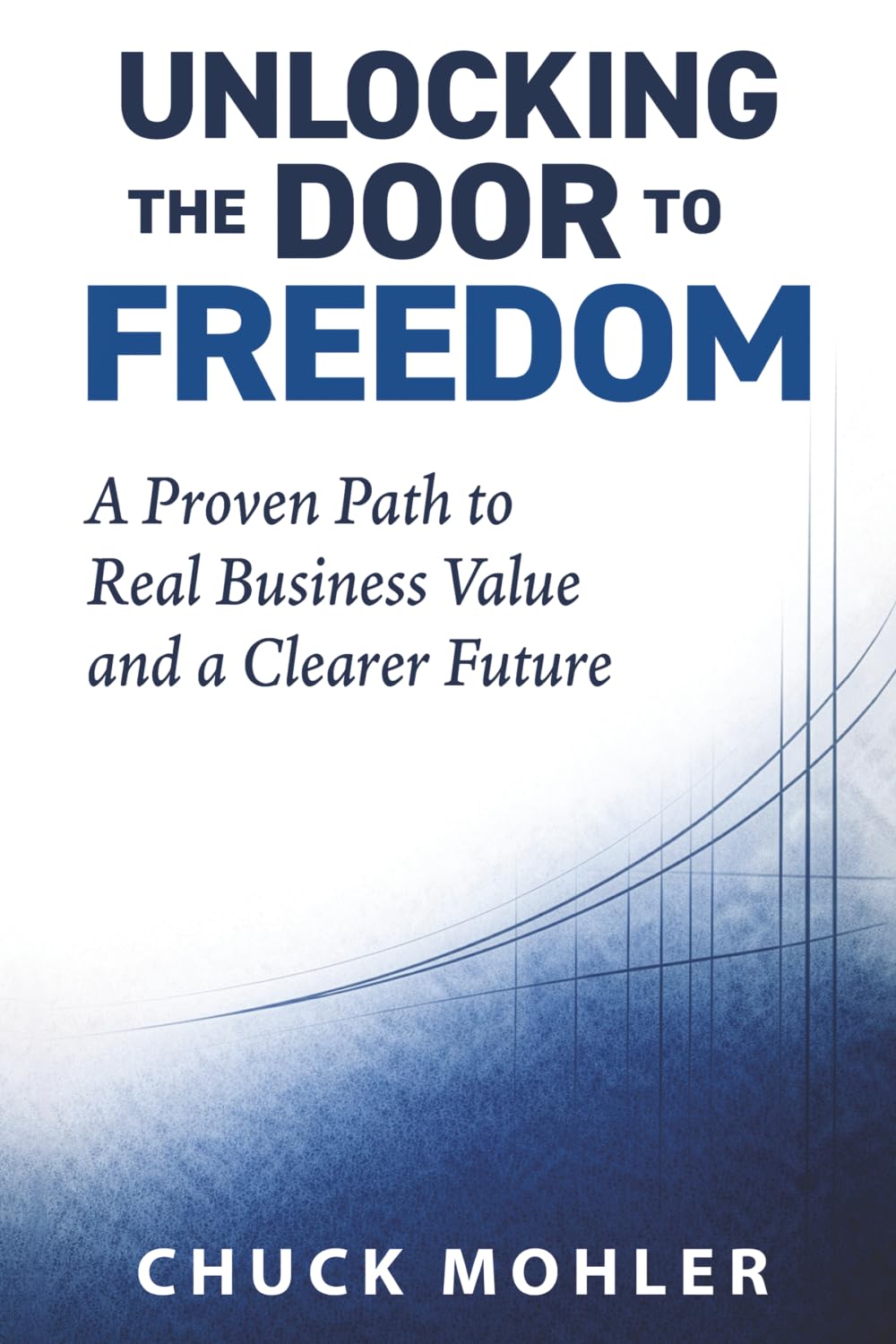 Unlocking the Door to Freedom: A Proven Path to Real Business Value and a Clearer Future