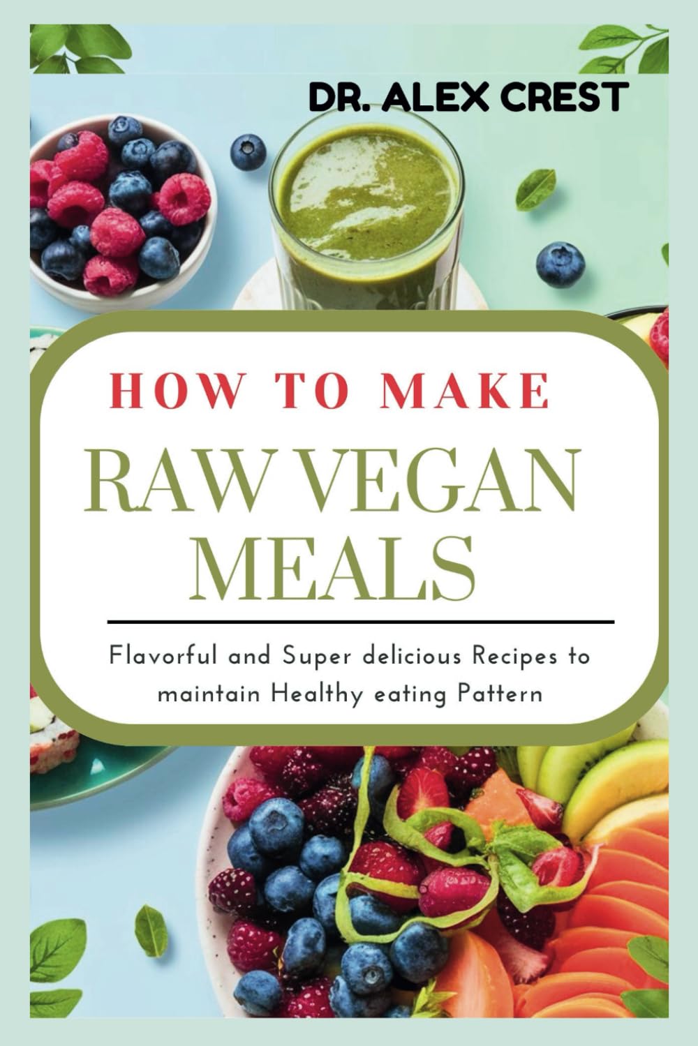 How to Make Raw Vegan Meals: Flavorful and Super Delicious Recipes to Maintain Healthy Eating Pattern