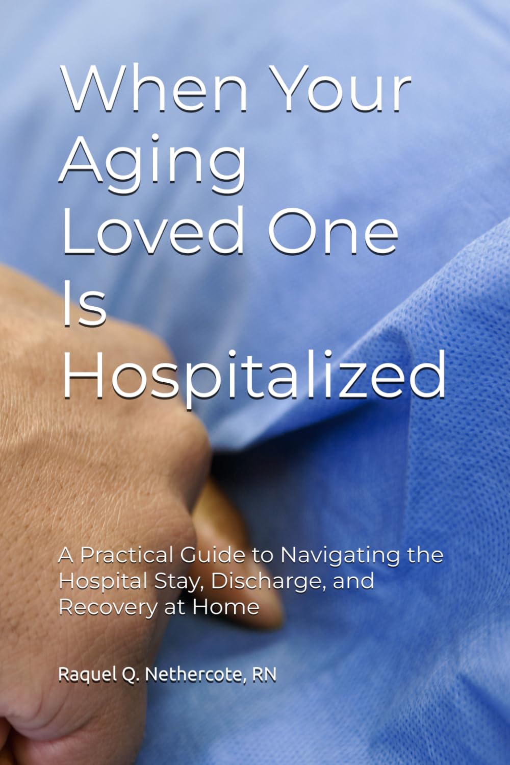 When Your Aging Loved One Is Hospitalized: A Practical Guide to Navigating the Hospital Stay, Discharge, and Recovery at Home