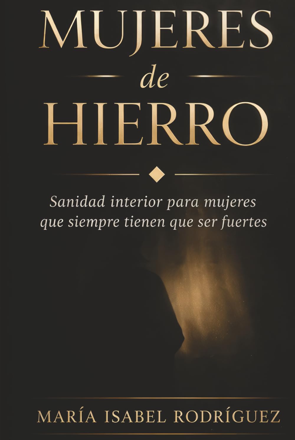 Mujeres de Hierro: Sanidad interior para mujeres que siempre tienen que ser fuertes