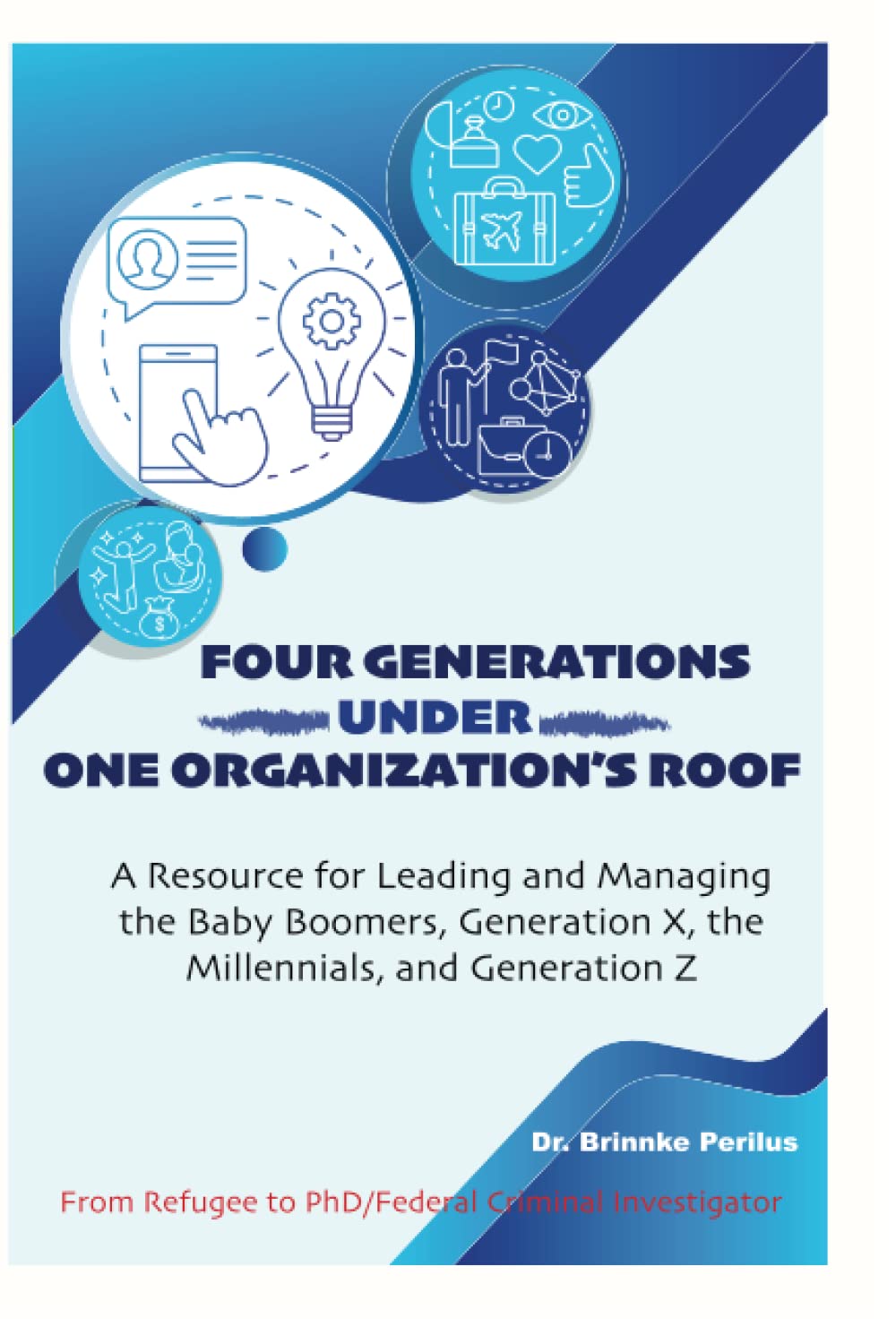 Four Generations Under One Organization's Roof: A Resource for Leading and Managing the Baby Boomers, Generation X, the Millennials, and Generation Z