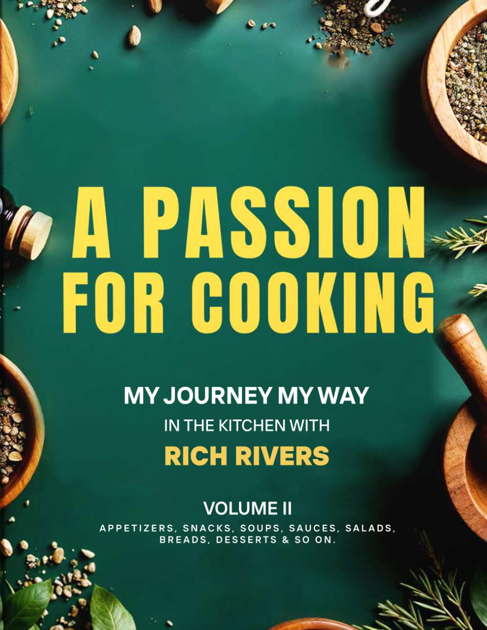 A Passion For Cooking: My Journey My Way In The Kitchen With Rich Rivers Volume II APPETIZERS, SNACKS, SOUPS, SAUCES, SALADS, BREADS, DESSERTS & SO ON.