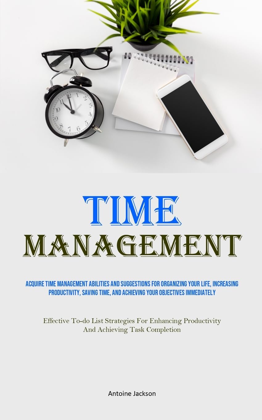 Time Management: Acquire Time Management Abilities And Suggestions For Organizing Your Life, Increasing Productivity, Saving Time, And Achieving Your ... Enhancing Productivity And Achieving Task Com