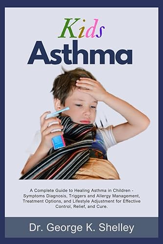 Kids Asthma: A Complete Guide to Healing Asthma in Children - Symptoms Diagnosis, Triggers and Allergy Management, Treatment Options, and Lifestyle Adjustment for Effective Control, Relief, and Cure.