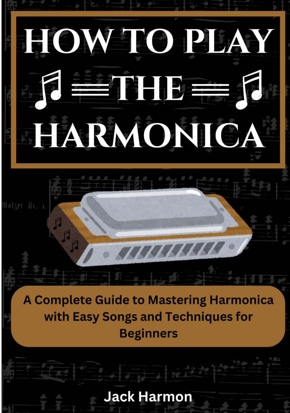 How To Play The Harmonica: A Complete Guide to Mastering Harmonica with Easy Songs and Techniques for Beginners
