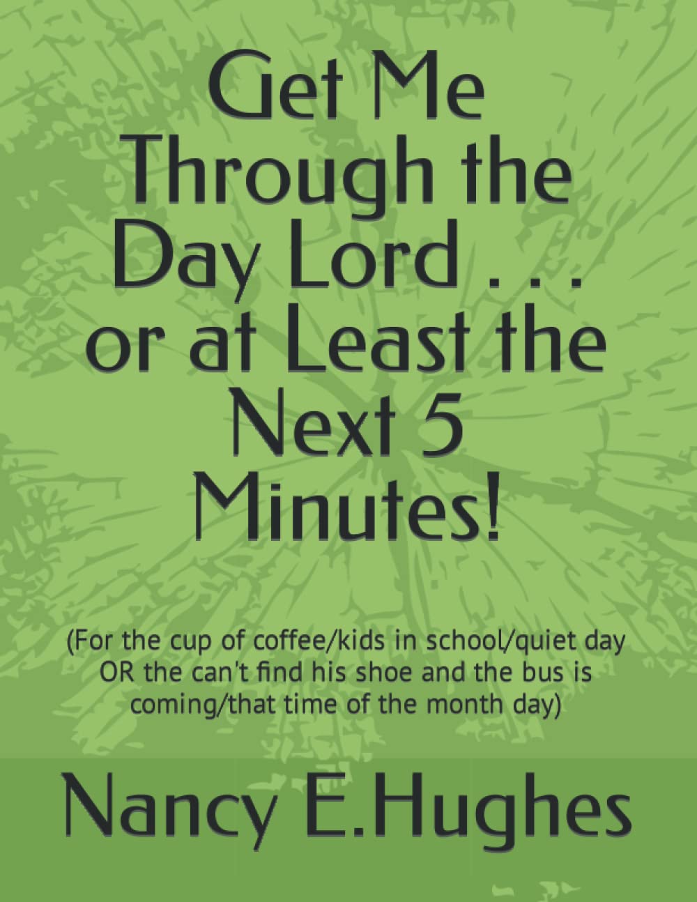 Get Me Through the Day Lord . . . or at Least the Next 5 Minutes!: (For the cup of coffee/kids in school/quiet day OR the can't find his shoe and the bus is coming/that time of the month day)