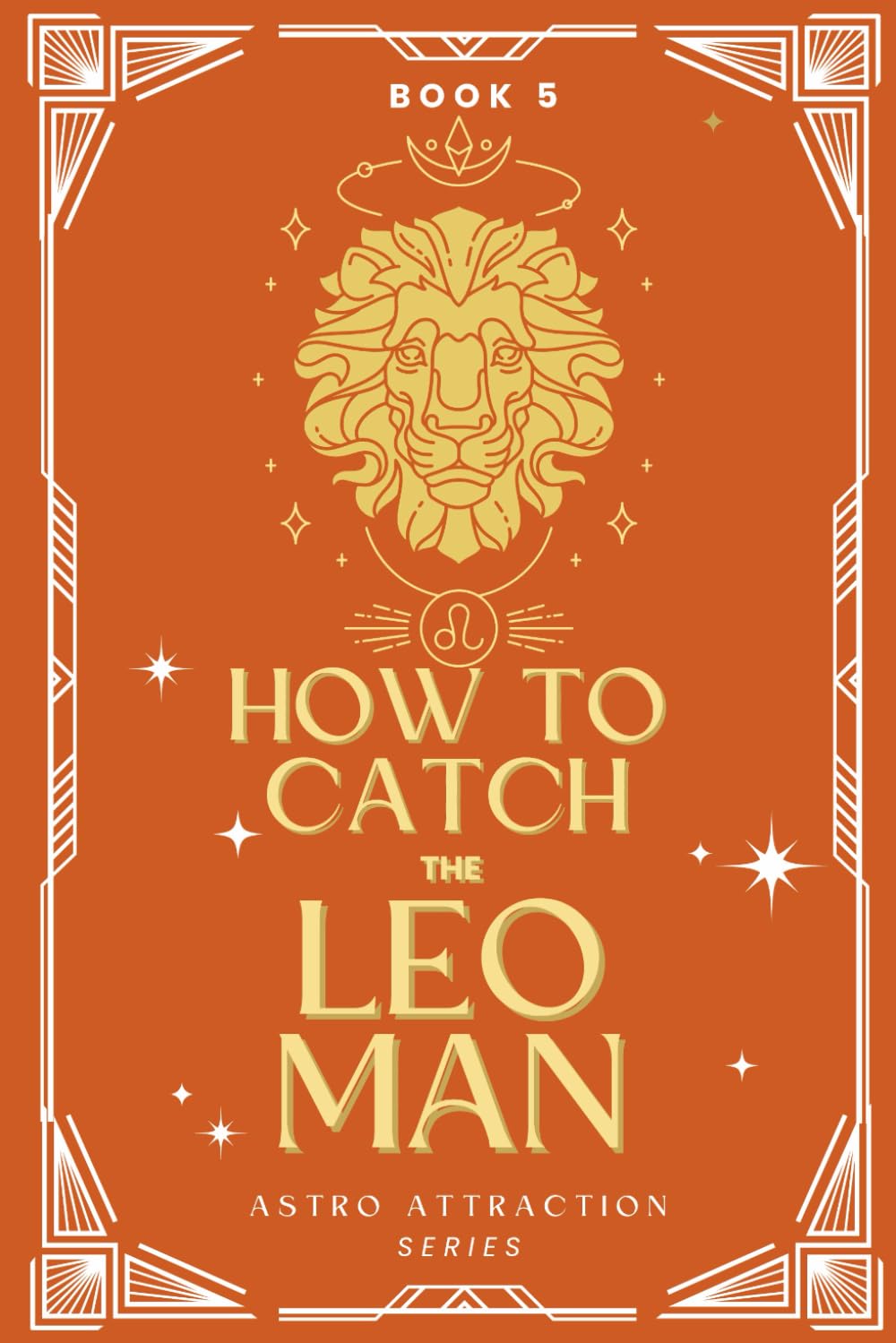 How to Catch the Leo Man: An Astrology Guide to Win His Heart: Secrets to Attracting, Understanding, and Keeping the Leo Man in Love (Astro Attraction)