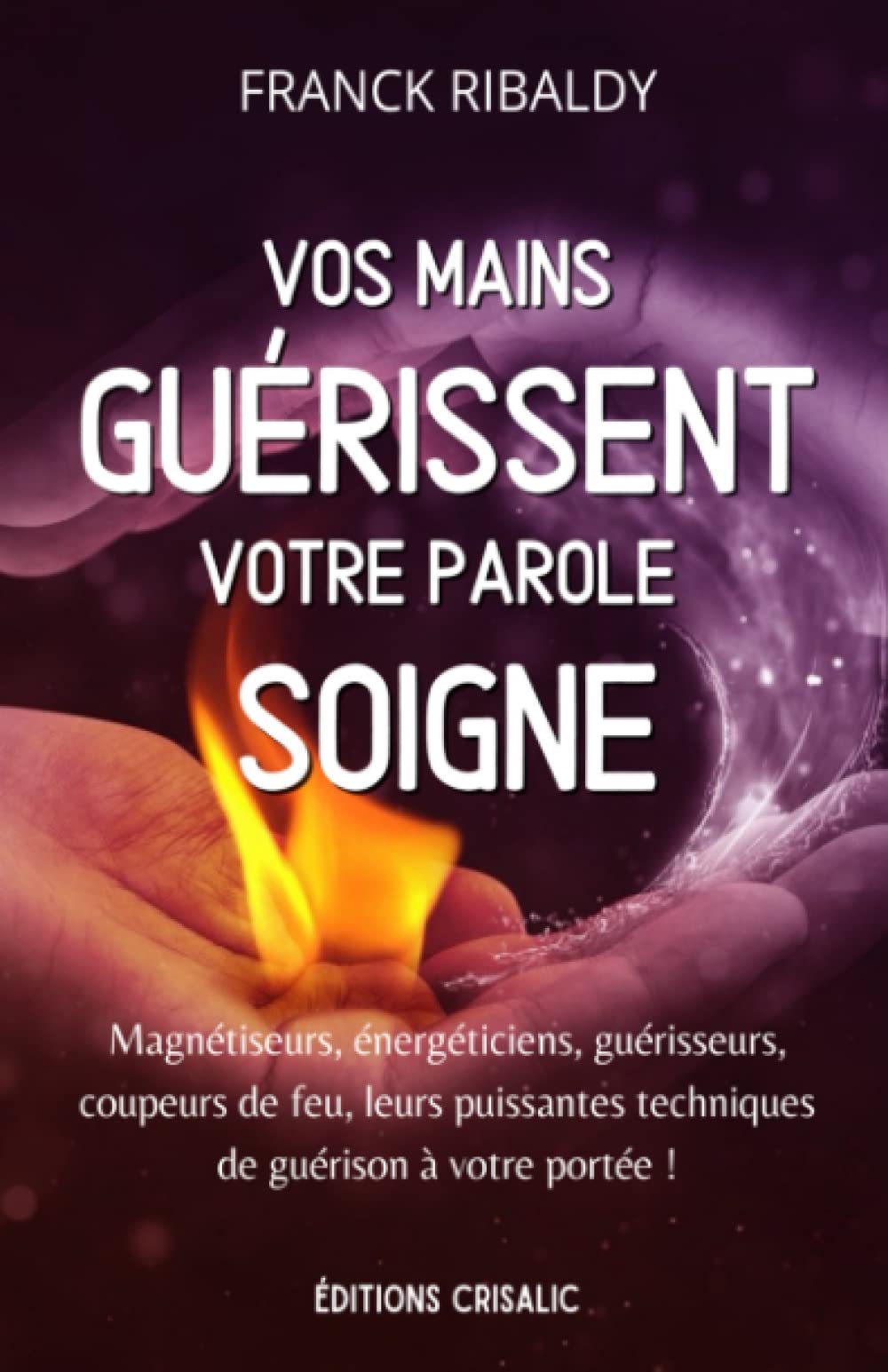 Vos mains guérissent, votre parole soigne: Magnétiseurs, énergéticiens, guérisseurs, coupeurs de feu, leurs puissantes techniques de guérison à votre portée ! (Chemins de guérison)
