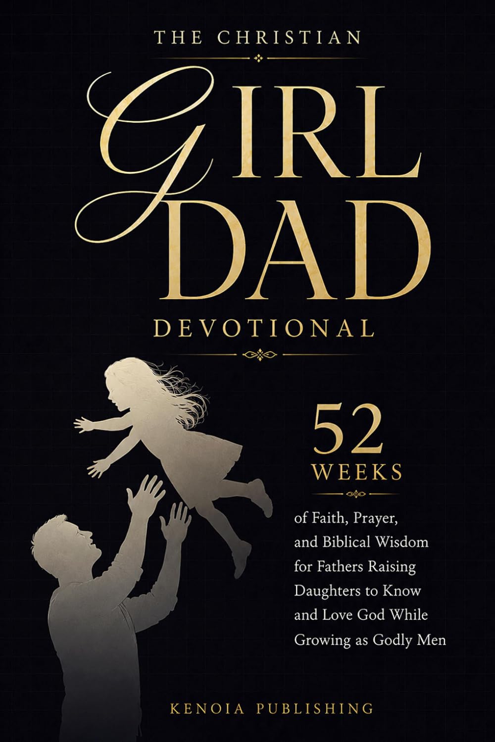 The Christian Girl Dad Devotional: 52 Weeks of Faith, Prayer, and Biblical Wisdom for Fathers Raising Daughters to Know and Love God While Growing as Godly Men
