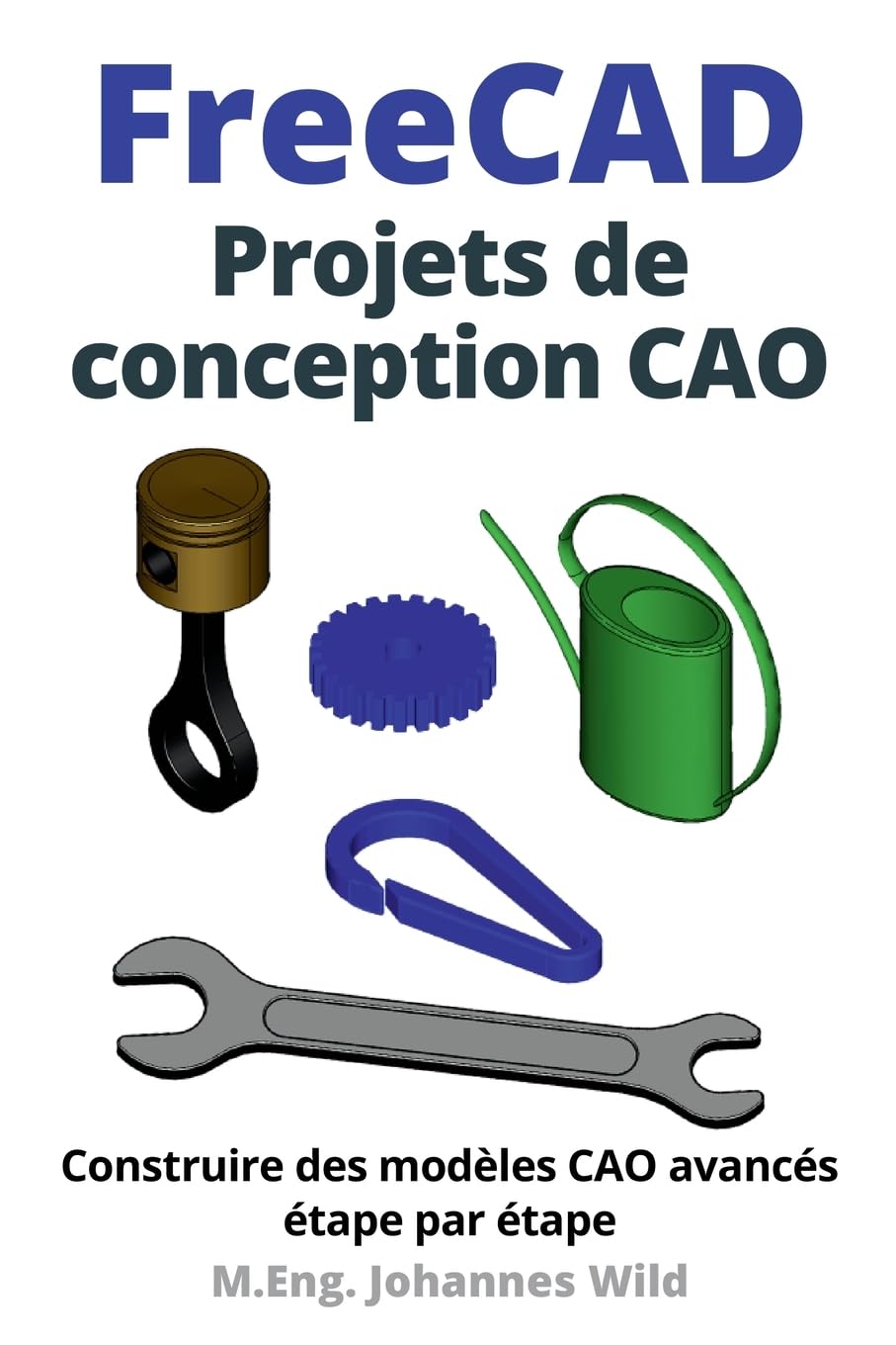 FreeCAD | Projets de conception CAO: Construire des modèles CAO avancés étape par étape (FreeCAD | CAO 2D/3D pour débutants & avancés) (French Edition