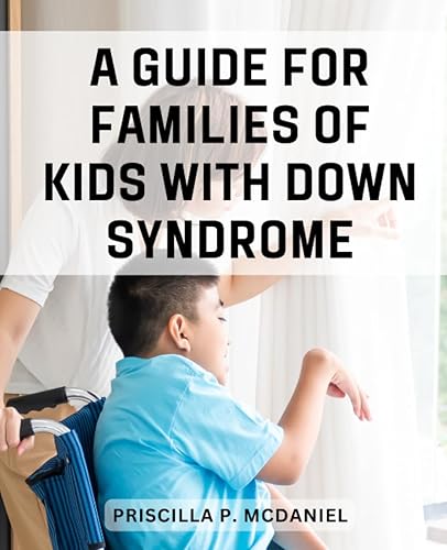 A Guide For Families Of Kids With Down Syndrome: Tips for Raising a Kid with Down Syndrome | Expert Advice, Practical Strategies &amp; Heartwarming Stories for Nurturing Your Child's Potential