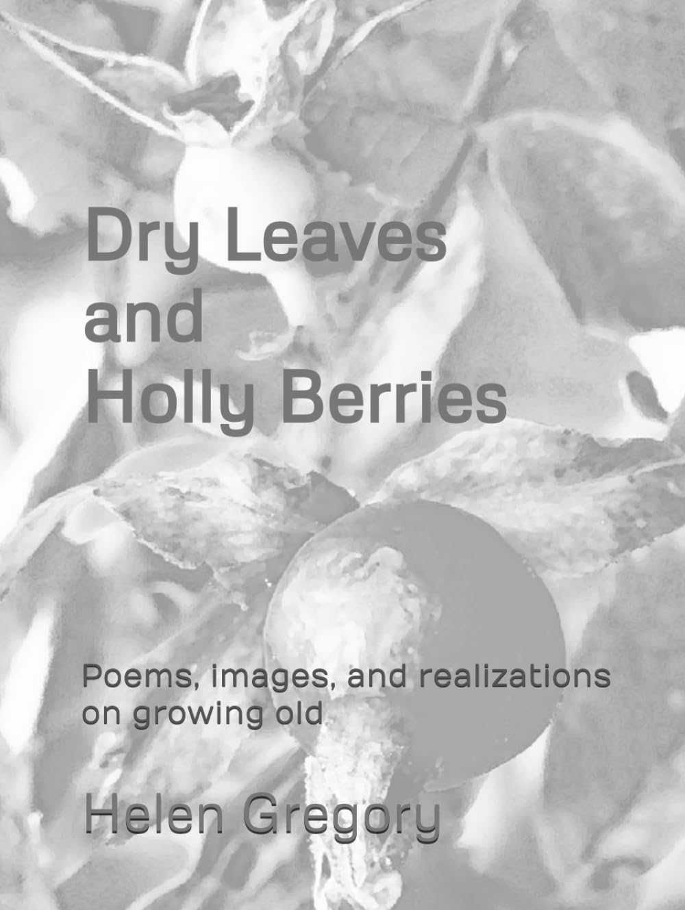 Dry Leaves and Holly Berries: Poems, images, and realizations on growing old