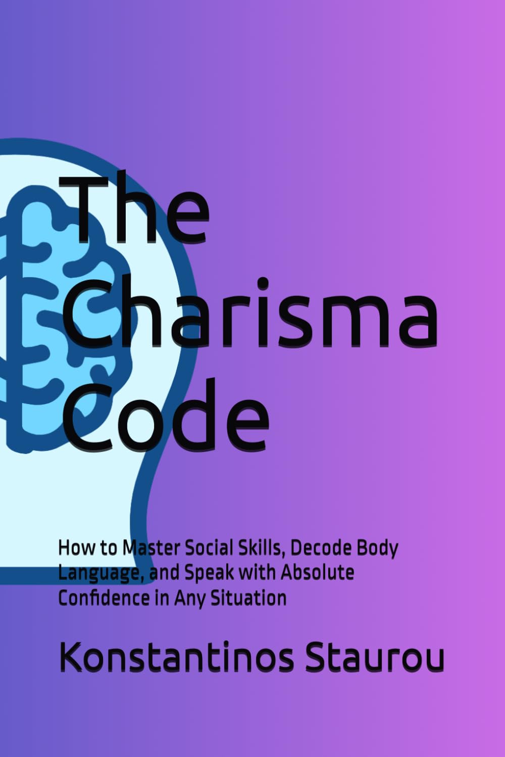 The Charisma Code: How to Master Social Skills, Decode Body Language, and Speak with Absolute Confidence in Any Situation
