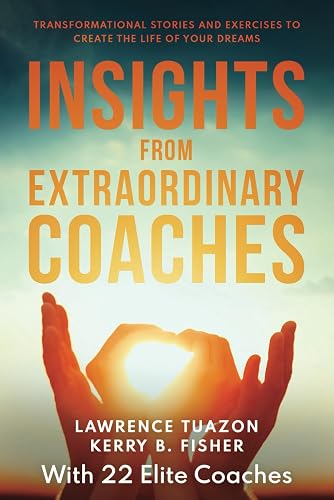 INSIGHTS FROM EXTRAORDINARY COACHES: TRANSFORMATIONAL STORIES AND EXERCISES TO CREATE THE LIFE OF YOUR DREAMS