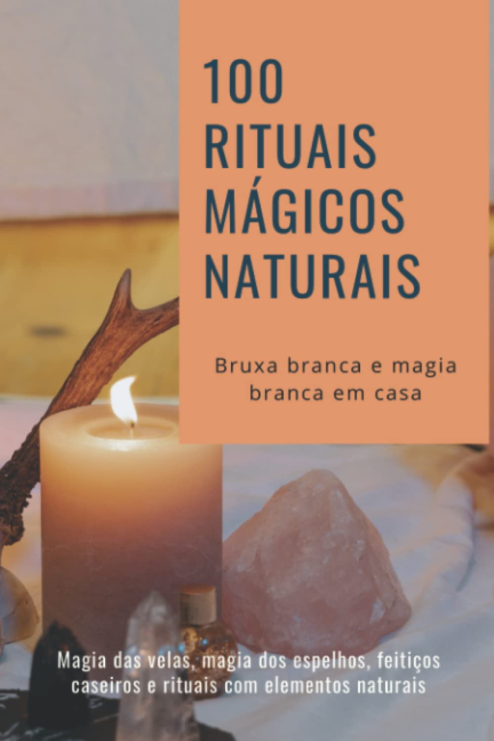 100 rituais mágicos naturais - Bruxa branca e magia branca em casa: Magia das velas, magia dos espelhos, feitiços caseiros e rituais com elementos naturais