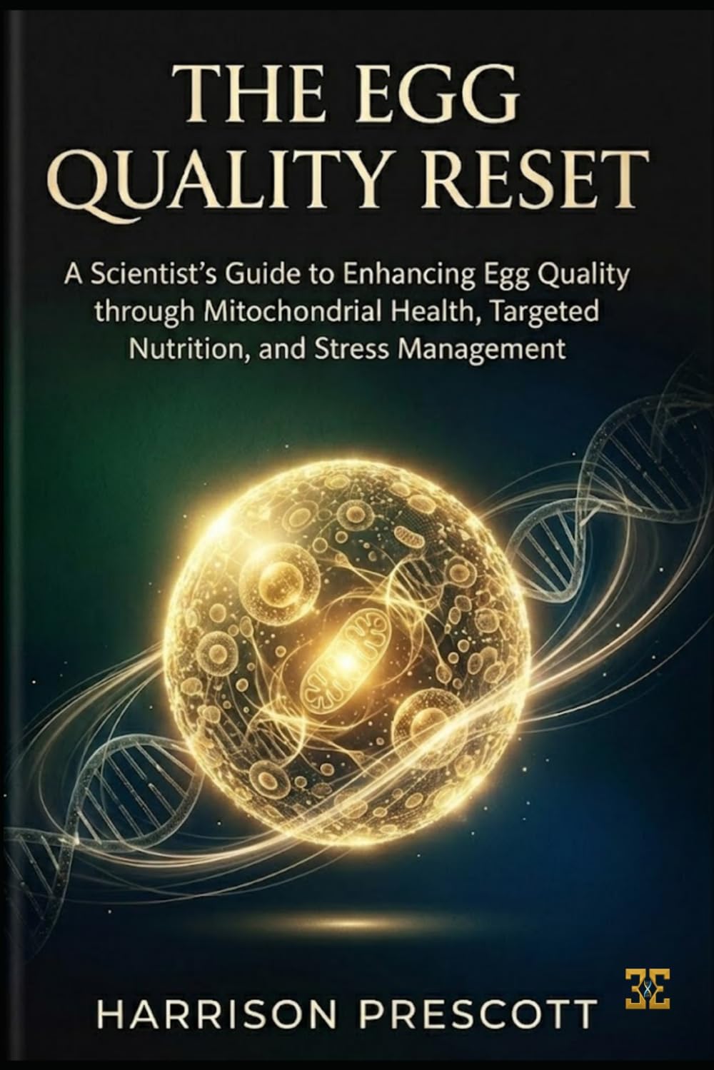 THE EGG QUALITY RESET: A Scientist’s Guide to Enhancing Egg Quality through Mitochondrial Health, Targeted Nutrition, and Stress Management