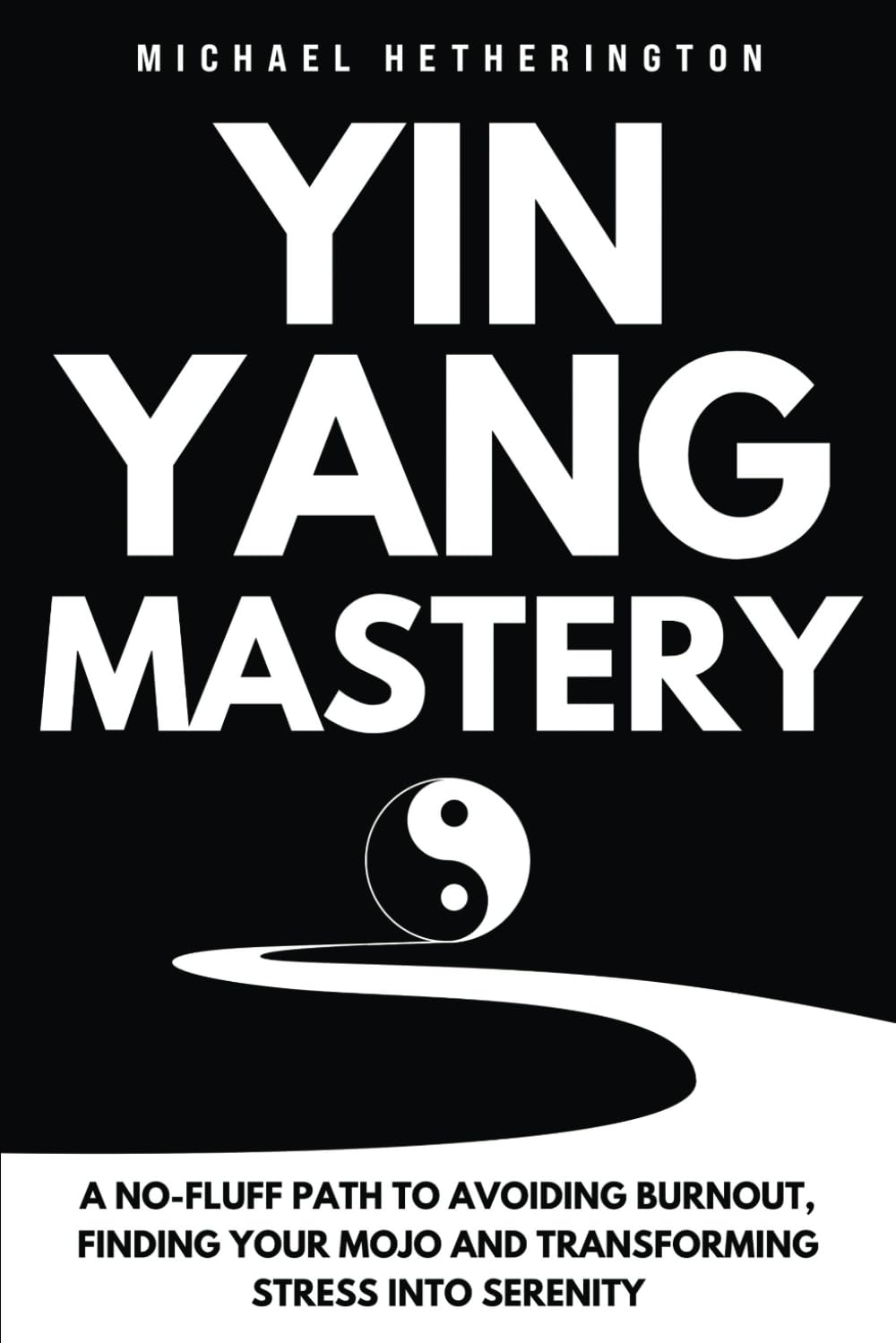 Yin Yang Mastery: A No Fluff Path to Avoiding Burn Out, Finding Your Mojo and Transforming Stress into Serenity (Chinese Medicine Wisdom Series)